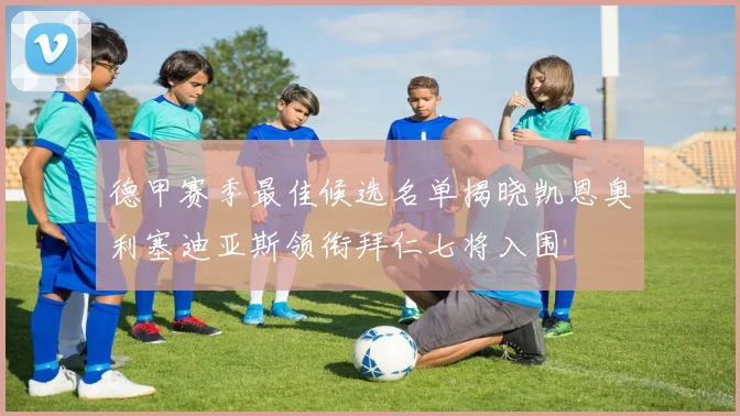 德甲赛季最佳候选名单揭晓凯恩奥利塞迪亚斯领衔拜仁七将入围