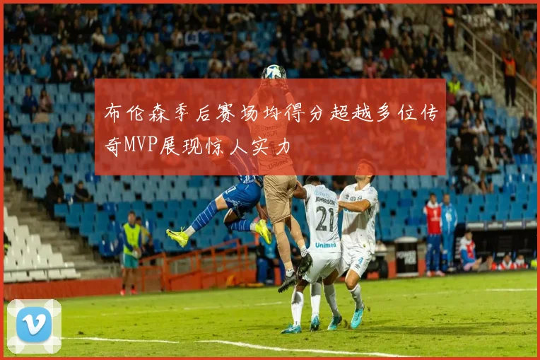 布伦森季后赛场均得分超越多位传奇MVP展现惊人实力