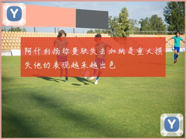 阿什利扬称曼联失去加纳是重大损失他的表现越来越出色