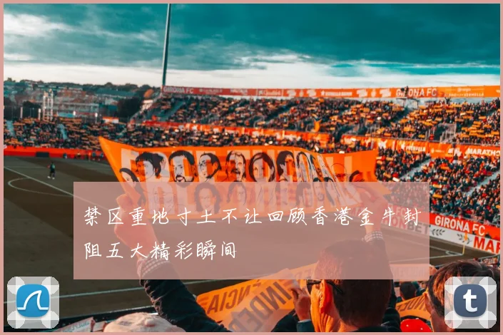 禁区重地寸土不让回顾香港金牛封阻五大精彩瞬间