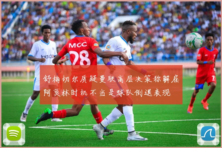 舒梅切尔质疑曼联高层决策称解雇阿莫林时机不当是球队倒退表现