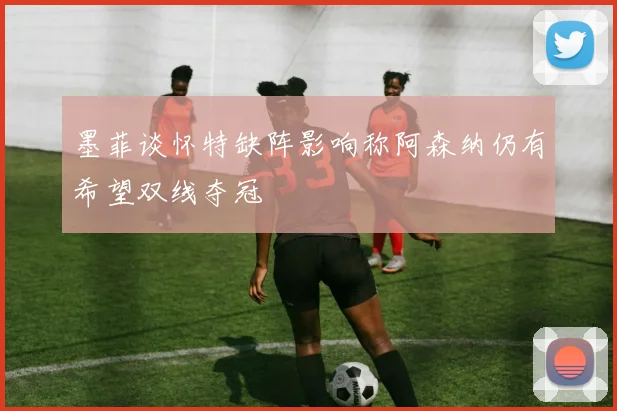 墨菲谈怀特缺阵影响称阿森纳仍有希望双线夺冠
