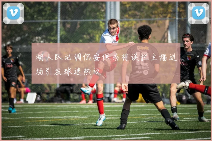 湖人队记调侃安保或将误拦主播进场引发球迷热议