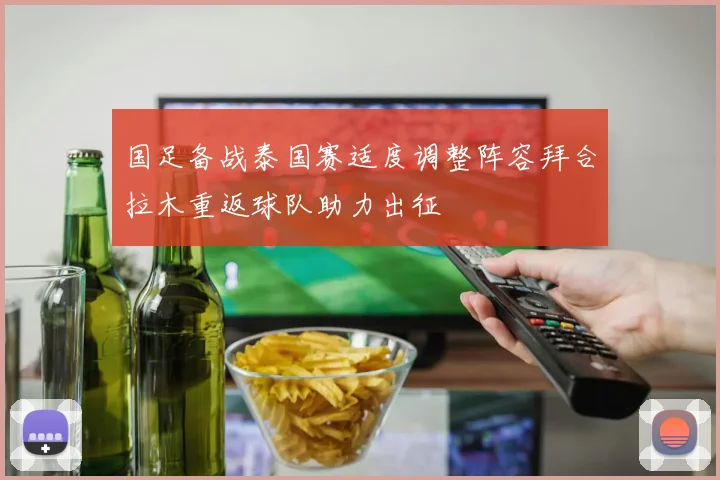 国足备战泰国赛适度调整阵容拜合拉木重返球队助力出征