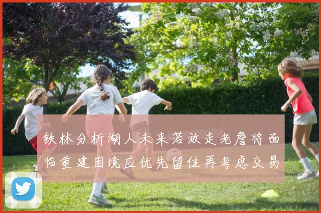 铁林分析湖人未来若放走老詹将面临重建困境应优先留住再考虑交易