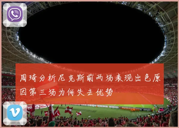 周琦分析尼克斯前两场表现出色原因第三场为何失去优势