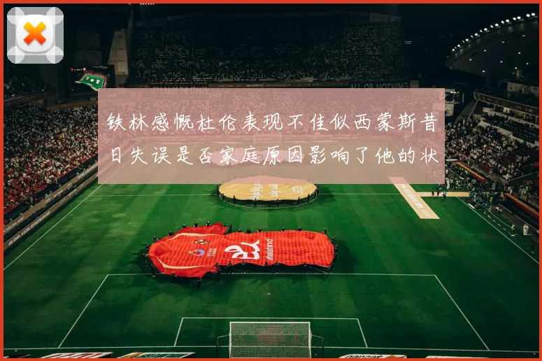 铁林感慨杜伦表现不佳似西蒙斯昔日失误是否家庭原因影响了他的状态