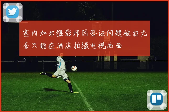 塞内加尔摄影师因签证问题被拒无奈只能在酒店拍摄电视画面