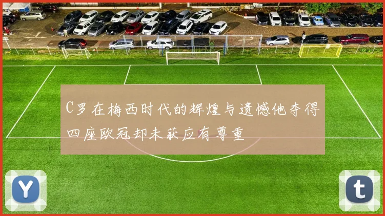 C罗在梅西时代的辉煌与遗憾他夺得四座欧冠却未获应有尊重