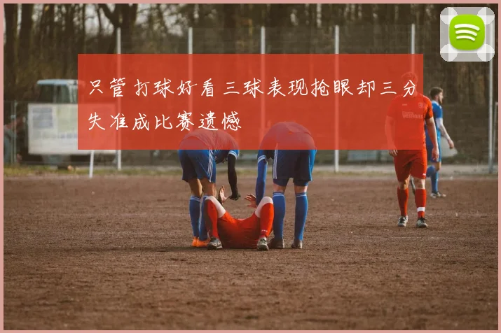 只管打球好看三球表现抢眼却三分失准成比赛遗憾
