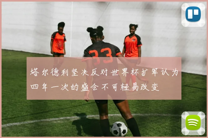塔尔德利坚决反对世界杯扩军认为四年一次的盛会不可轻易改变