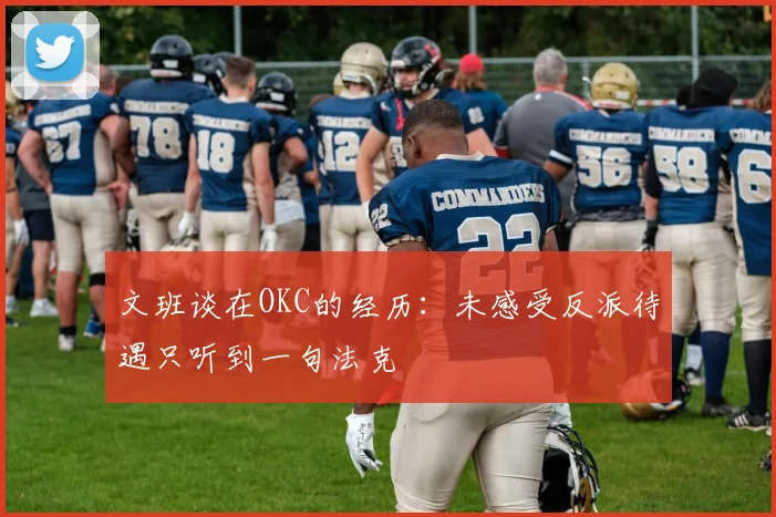 文班谈在OKC的经历：未感受反派待遇只听到一句法克