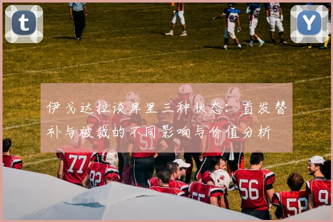 伊戈达拉谈库里三种状态：首发替补与被裁的不同影响与价值分析