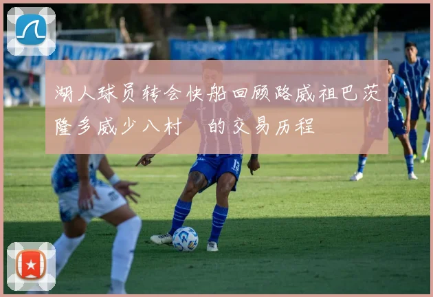 湖人球员转会快船回顾路威祖巴茨隆多威少八村塁的交易历程