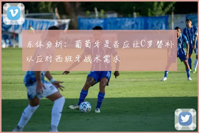 东体分析：葡萄牙是否应让C罗替补以应对西班牙战术需求
