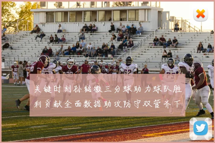 关键时刻孙铭徽三分球助力球队胜利贡献全面数据助攻防守双管齐下