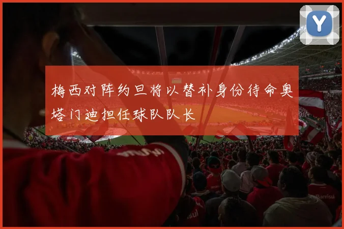 梅西对阵约旦将以替补身份待命奥塔门迪担任球队队长