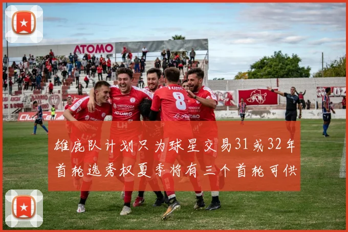 雄鹿队计划只为球星交易31或32年首轮选秀权夏季将有三个首轮可供交易