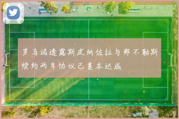 罗马诺透露斯皮纳佐拉与那不勒斯续约两年协议已基本达成