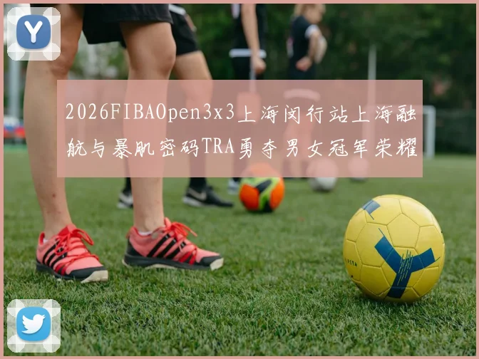 2026FIBAOpen3x3上海闵行站上海融航与暴肌密码TRA勇夺男女冠军荣耀