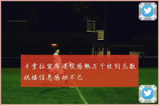 卡索拉宣布退役感慨万千收到无数祝福信息感动不已
