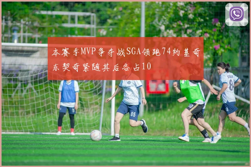 本赛季MVP争夺战SGA领跑74约基奇东契奇紧随其后各占10