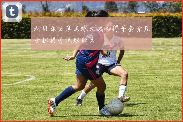 科贝尔分享点球大战心得手套涂凡士林提升抓球能力