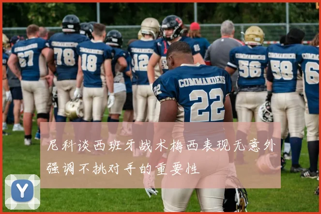 尼科谈西班牙战术梅西表现无意外强调不挑对手的重要性