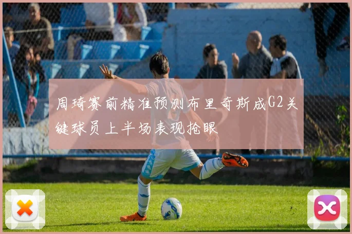 周琦赛前精准预测布里奇斯成G2关键球员上半场表现抢眼